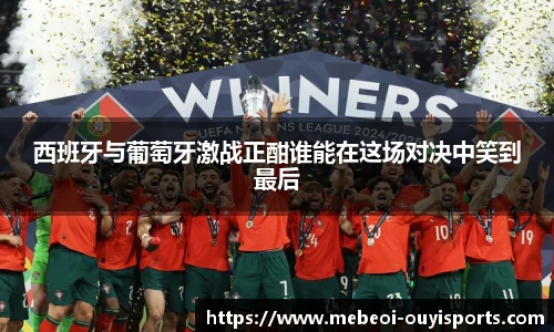 西班牙与葡萄牙激战正酣谁能在这场对决中笑到最后